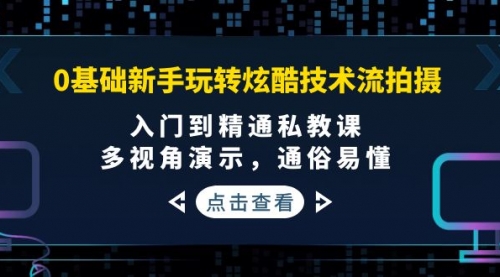 0基础新手玩转炫酷技术流拍摄:入门到精通私教课,多视角演示,通俗易懂