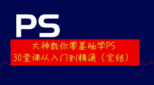 大神教你零基础学PS,30堂课从入门到精通(完结)