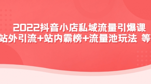 2022抖音小店私域流量引爆课:站外引流+站内霸榜+流量池玩法等等!