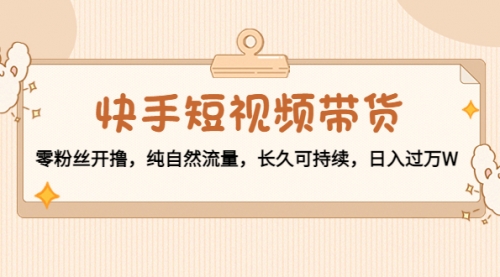 快手短视频带货高端玩法:零粉丝也可以玩,长久可持续 快手短视频带货高端玩法:零粉丝也可以玩,长久可持续