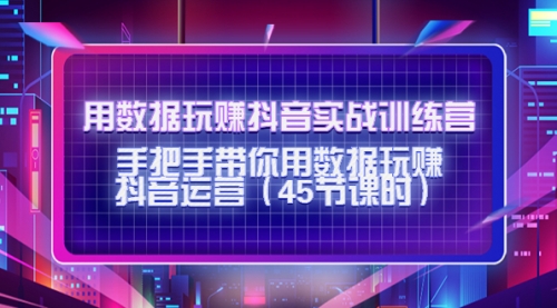 用数据玩赚抖音实战训练营:手把手带你用数据玩赚抖音运营(45节课时)