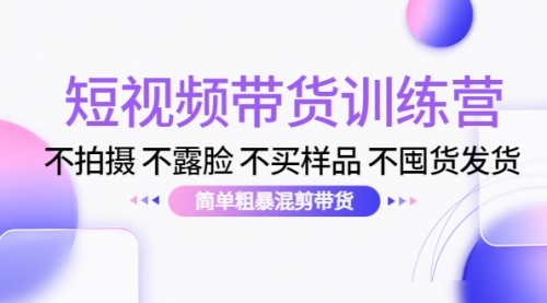 短视频带货训练营:不拍摄 不露脸 不买样品 不囤货发货 简单粗暴混剪带货