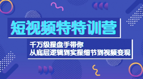 短视频特特训营:千万级操盘手带你从底层逻辑到实操细节到变现