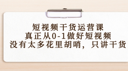 短视频干货运营课,真正从0-1做好短视频,没有太多花里胡哨,只讲干货