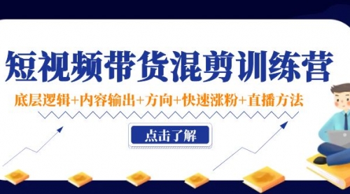 短视频带货混剪训练营:底层逻辑+内容输出+方向+快速涨粉+直播方法!