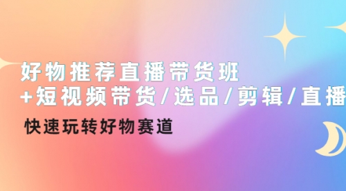 好物推荐直播带货班+短视频带货/选品/剪辑/直播,快速玩转好物赛道
