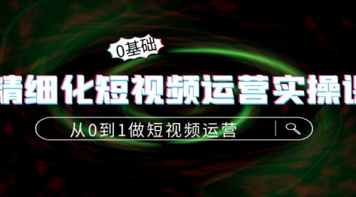 精细化短视频运营实操课,从0到1做短视频运营:算法篇+定位篇+内容篇