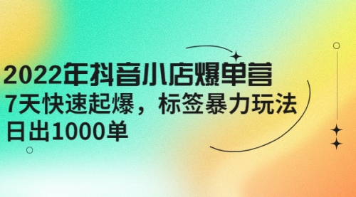 2022年抖音小店爆单营【更新10月】 7天快速一天1000