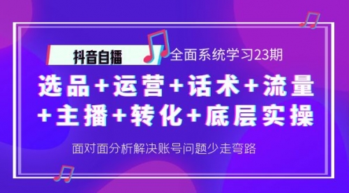抖音全面系统学习全套课程23期:选品+运营+话术+流量+主播+转化+底层实操