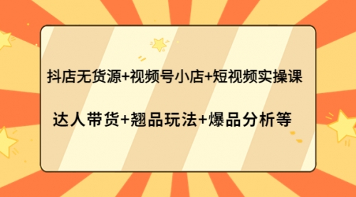 抖店无货源+视频号小店+短视频实操课:达人带货+翘品玩法+爆品分析等