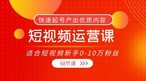 短视频运营课,适合短视频新手0-10万粉丝,快速起号产出优质内容(68节课)