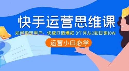 快手运营思维课:如何锁定用户,快速打造爆款 3个月从0到日销10W