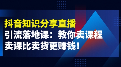 《抖音知识分享直播》引流落地课:教你卖课程,卖课比卖货更赚钱!
