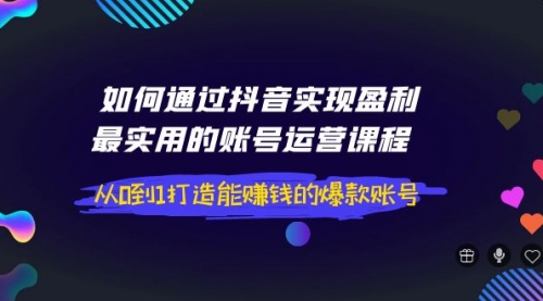 如何通过抖音实现盈利,最实用的账号运营课程 从0到1打造能赚钱的爆款账号