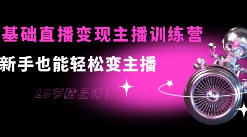 0基础直播变现主播训练营:新手也能轻松变主播,15节精品课!