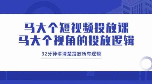 马大个短视频投放课,马大个视角的投放逻辑,32分钟讲清楚投放所有逻辑