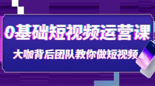 0基础短视频运营课:大咖背后团队教你做短视频(28节课时)