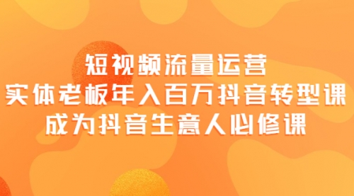短视频流量运营,实体老板年入百万-抖音转型课,成为抖音生意人的必修课