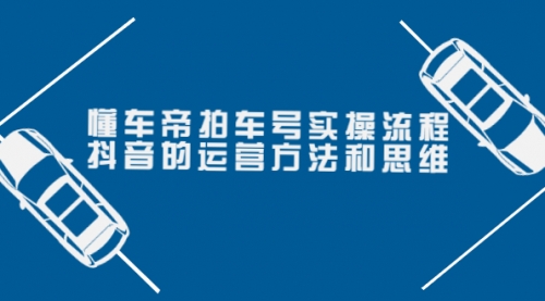 懂车帝拍车号实操流程:抖音的运营方法和思维(价值699元)