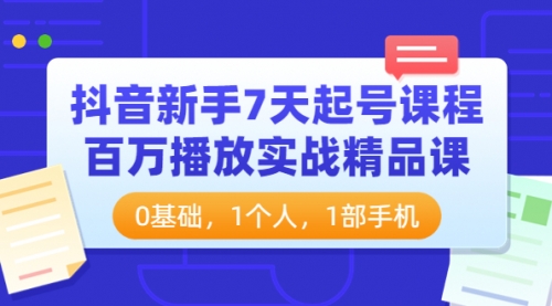 抖音新手7天起号课程:百万播放实战精品课,0基础,1个人,1部手机