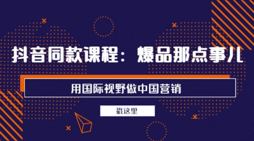 抖音同款课程:爆品那点事儿,用国际视野做中国营销(20节课)