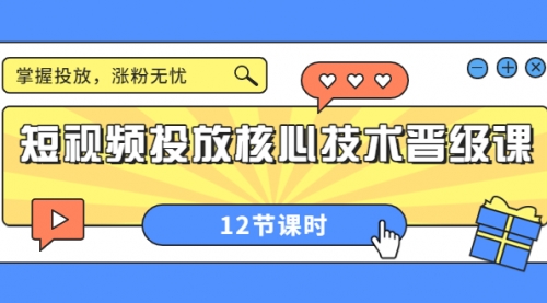 短视频投放核心技术晋级课:掌握投放,涨粉无忧(12节课时)