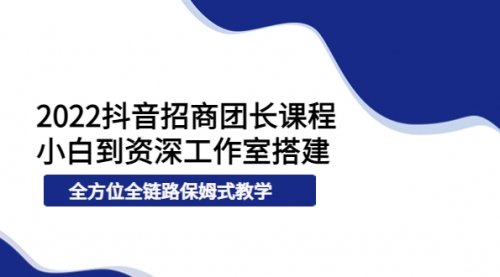 2022抖音招商团长课程,从小白到资深工作室搭建,全方位全链路保姆式教学