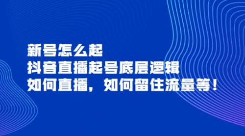 新号怎么起,抖音直播起号底层逻辑,如何直播,如何留住流量等!