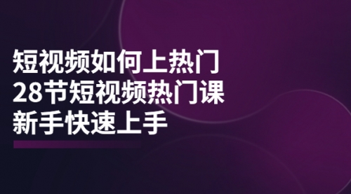 短视频如何上热门,突破播放量卡在500的限制,新手快速上手(28节课)