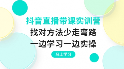 抖音直播带课实训营:找对方法少走弯路,一边学习一边实操